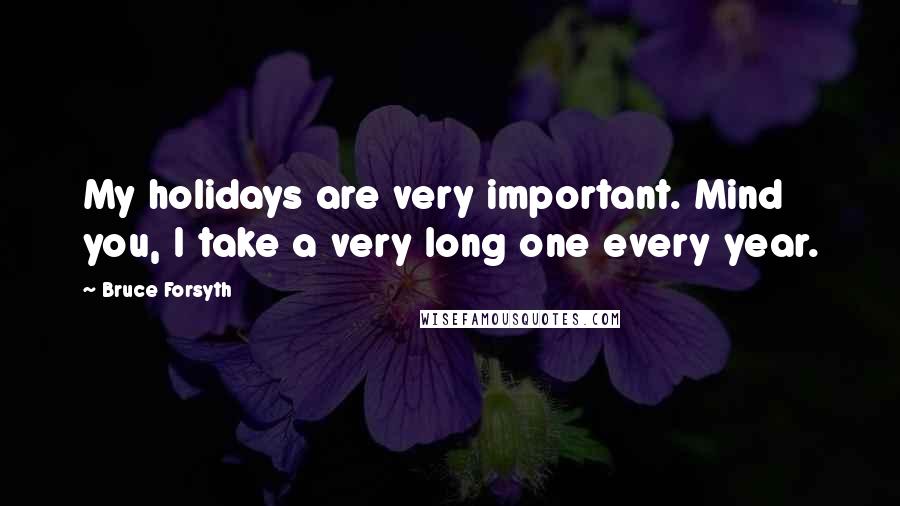 Bruce Forsyth Quotes: My holidays are very important. Mind you, I take a very long one every year.