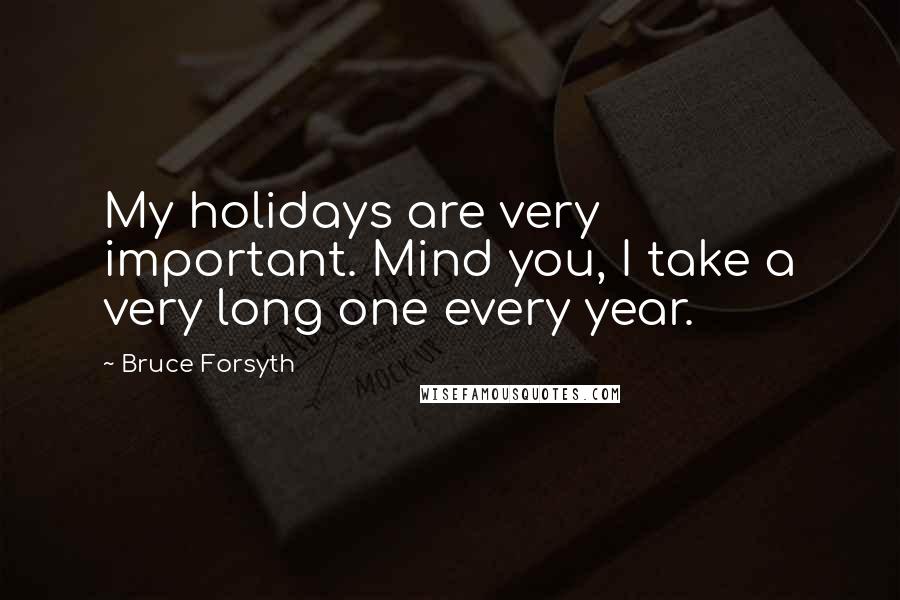 Bruce Forsyth Quotes: My holidays are very important. Mind you, I take a very long one every year.