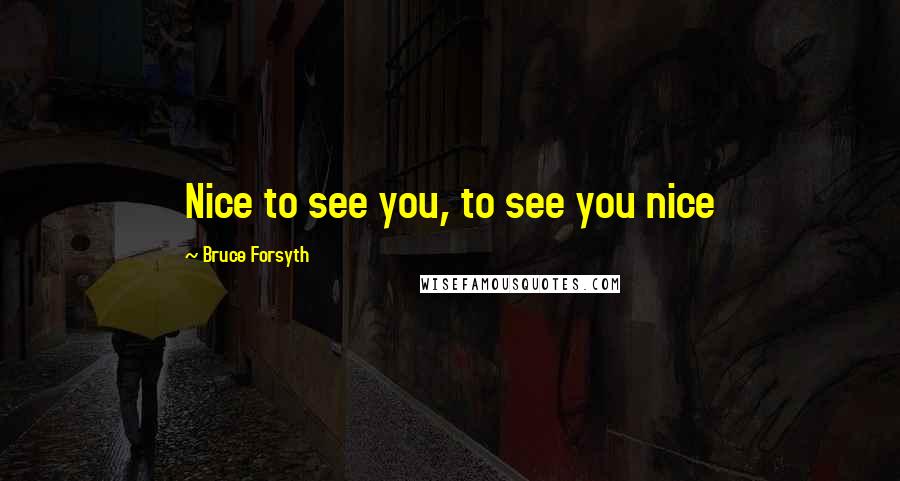 Bruce Forsyth Quotes: Nice to see you, to see you nice