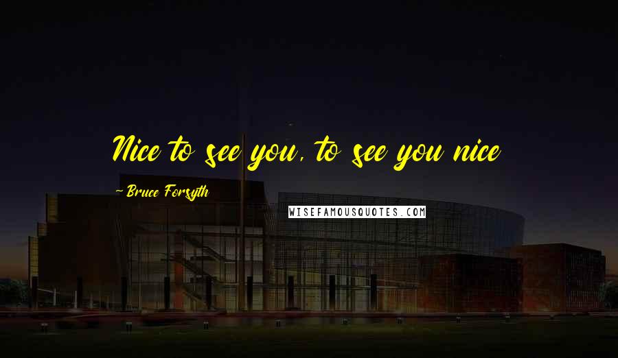 Bruce Forsyth Quotes: Nice to see you, to see you nice