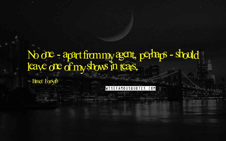 Bruce Forsyth Quotes: No one - apart from my agent, perhaps - should leave one of my shows in tears.