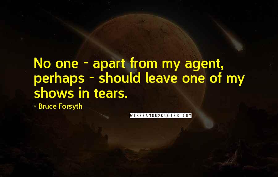 Bruce Forsyth Quotes: No one - apart from my agent, perhaps - should leave one of my shows in tears.