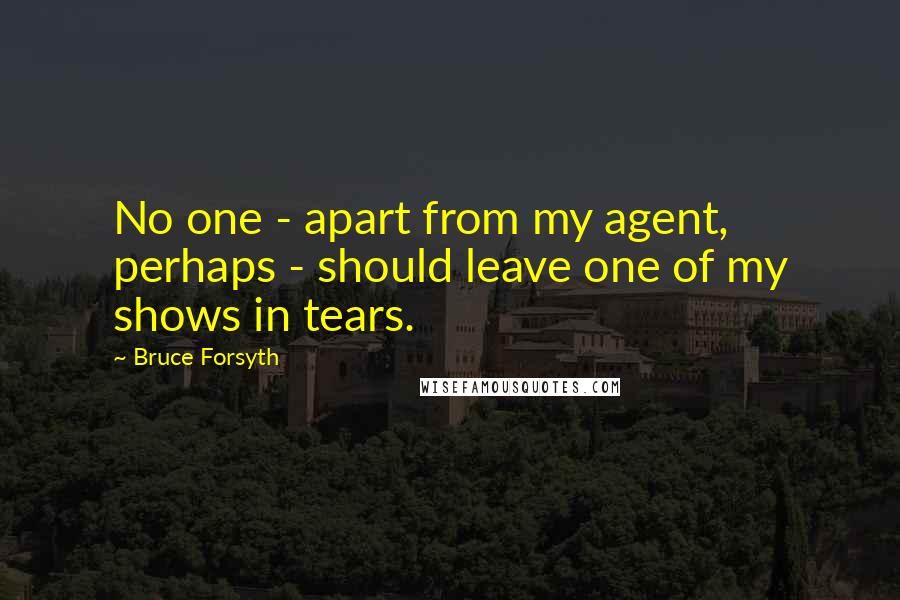 Bruce Forsyth Quotes: No one - apart from my agent, perhaps - should leave one of my shows in tears.