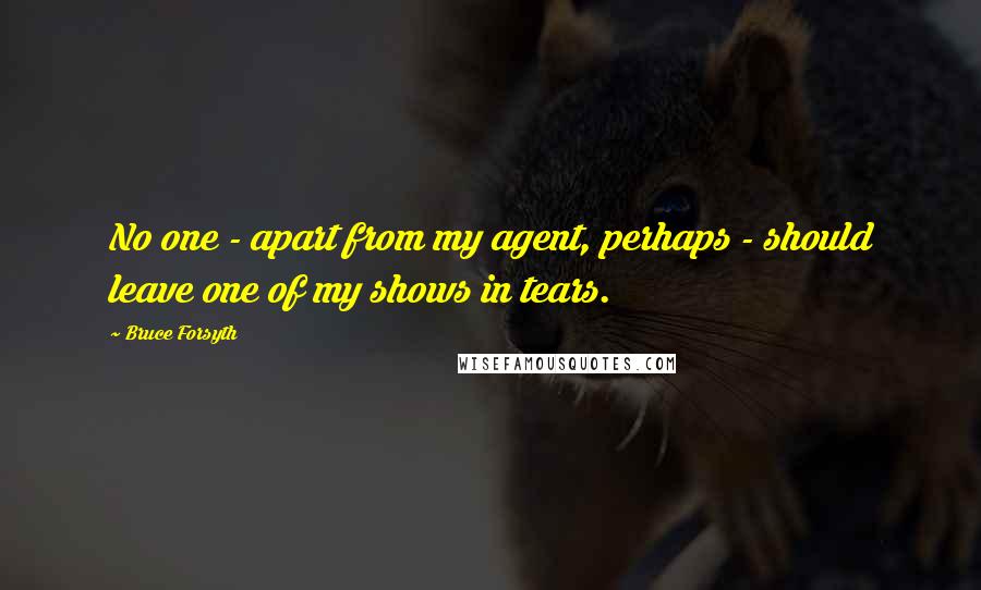 Bruce Forsyth Quotes: No one - apart from my agent, perhaps - should leave one of my shows in tears.