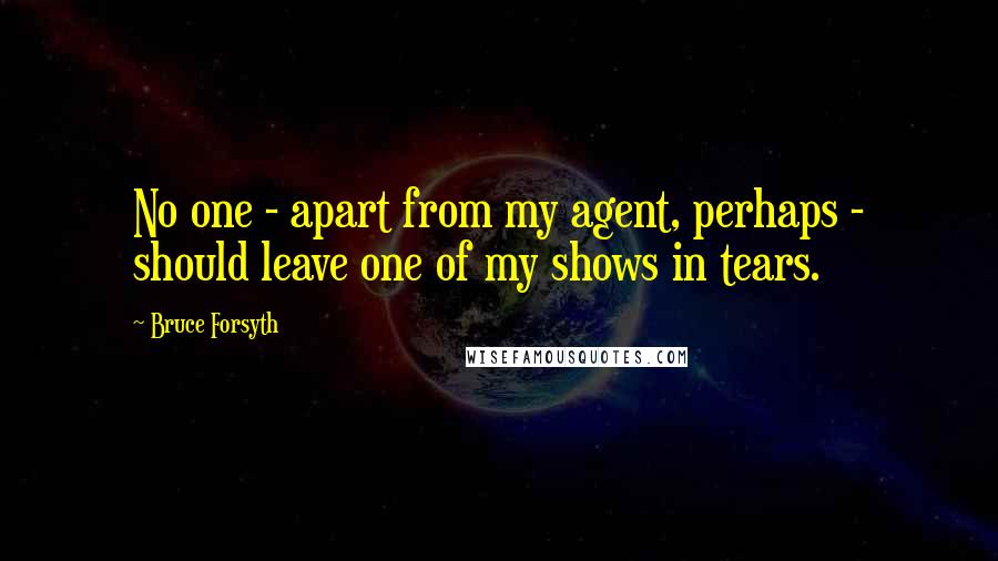Bruce Forsyth Quotes: No one - apart from my agent, perhaps - should leave one of my shows in tears.