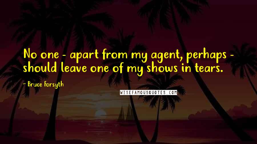 Bruce Forsyth Quotes: No one - apart from my agent, perhaps - should leave one of my shows in tears.