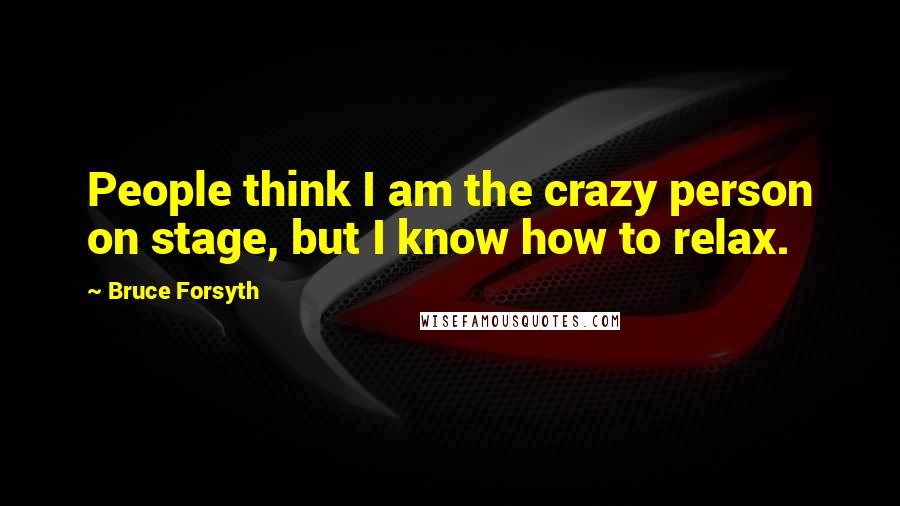 Bruce Forsyth Quotes: People think I am the crazy person on stage, but I know how to relax.