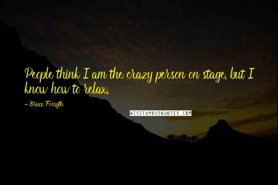 Bruce Forsyth Quotes: People think I am the crazy person on stage, but I know how to relax.