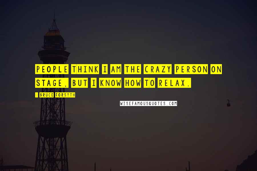 Bruce Forsyth Quotes: People think I am the crazy person on stage, but I know how to relax.
