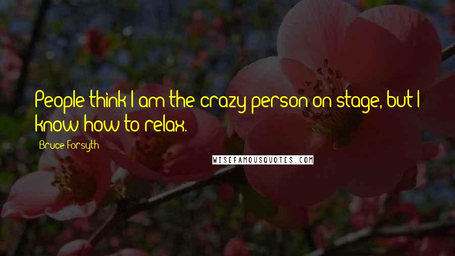 Bruce Forsyth Quotes: People think I am the crazy person on stage, but I know how to relax.
