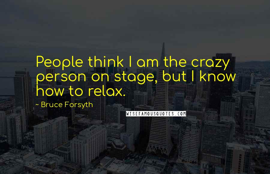 Bruce Forsyth Quotes: People think I am the crazy person on stage, but I know how to relax.