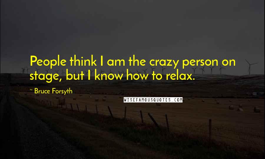 Bruce Forsyth Quotes: People think I am the crazy person on stage, but I know how to relax.