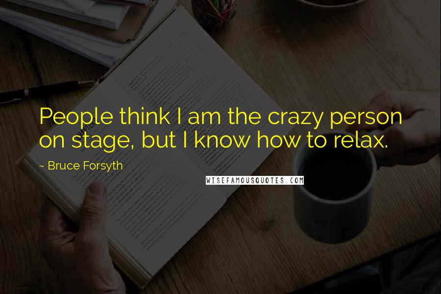 Bruce Forsyth Quotes: People think I am the crazy person on stage, but I know how to relax.