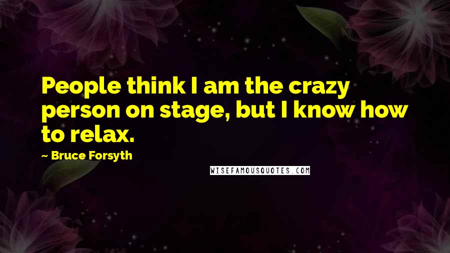 Bruce Forsyth Quotes: People think I am the crazy person on stage, but I know how to relax.