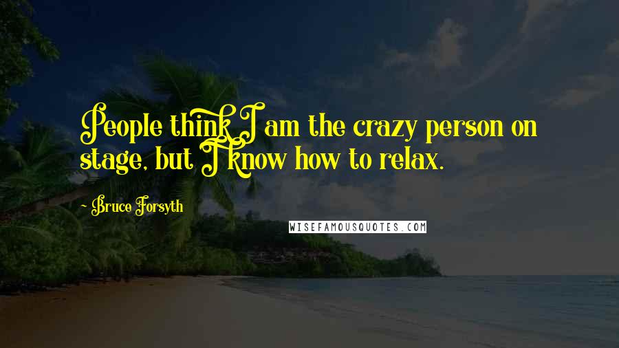 Bruce Forsyth Quotes: People think I am the crazy person on stage, but I know how to relax.
