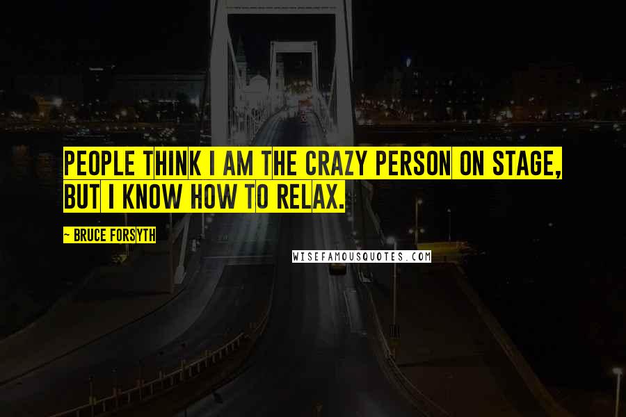 Bruce Forsyth Quotes: People think I am the crazy person on stage, but I know how to relax.