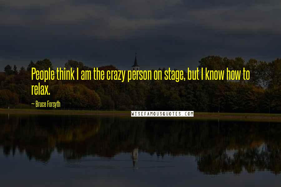 Bruce Forsyth Quotes: People think I am the crazy person on stage, but I know how to relax.