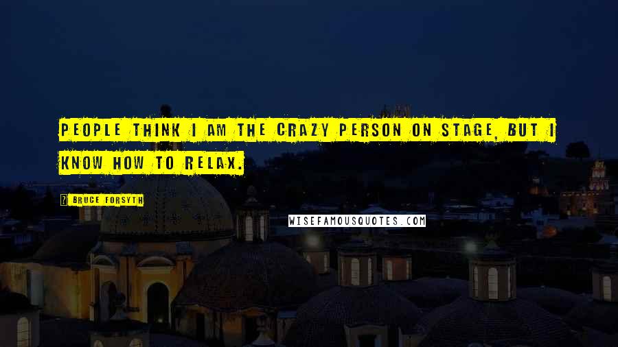 Bruce Forsyth Quotes: People think I am the crazy person on stage, but I know how to relax.