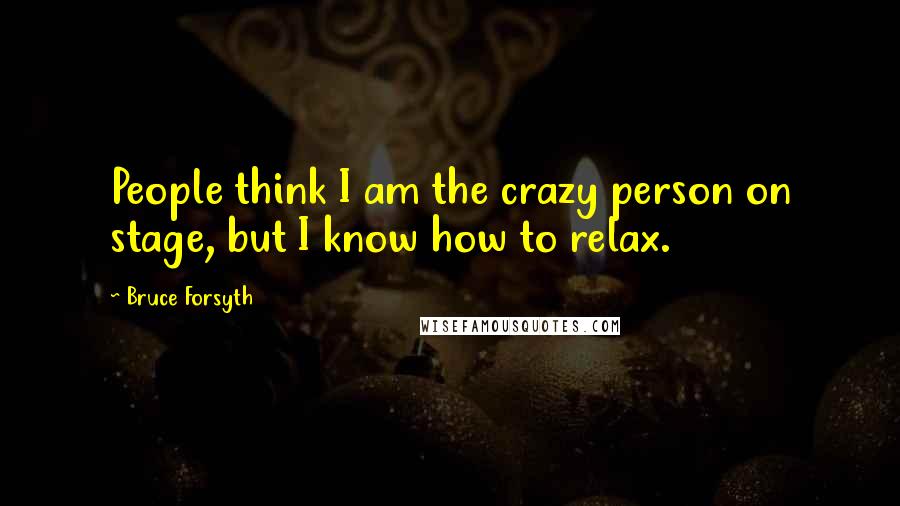 Bruce Forsyth Quotes: People think I am the crazy person on stage, but I know how to relax.