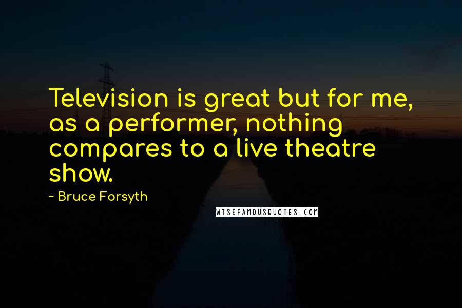 Bruce Forsyth Quotes: Television is great but for me, as a performer, nothing compares to a live theatre show.