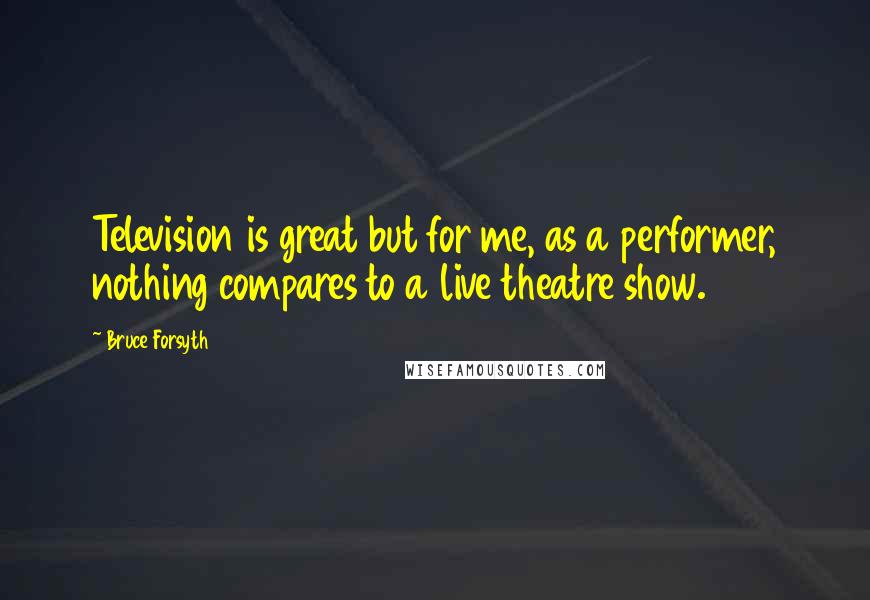 Bruce Forsyth Quotes: Television is great but for me, as a performer, nothing compares to a live theatre show.