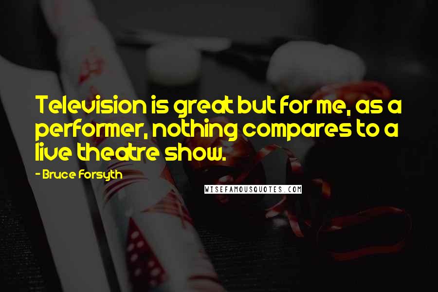 Bruce Forsyth Quotes: Television is great but for me, as a performer, nothing compares to a live theatre show.