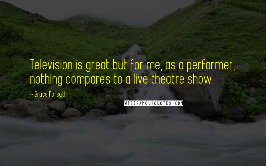 Bruce Forsyth Quotes: Television is great but for me, as a performer, nothing compares to a live theatre show.