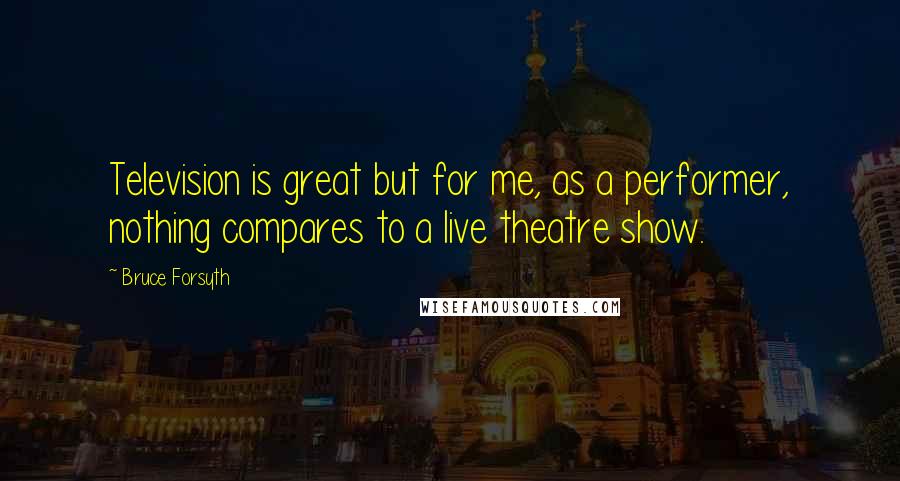 Bruce Forsyth Quotes: Television is great but for me, as a performer, nothing compares to a live theatre show.