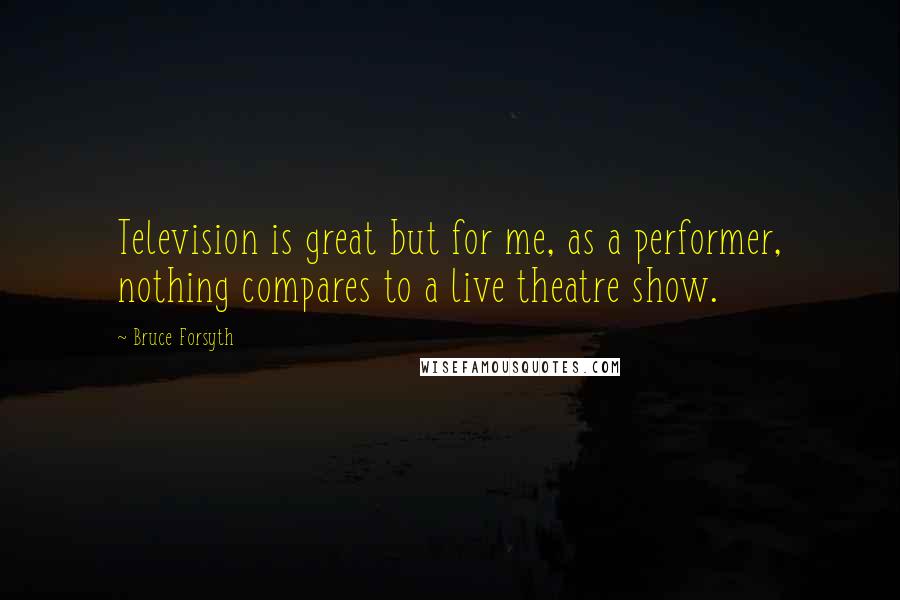 Bruce Forsyth Quotes: Television is great but for me, as a performer, nothing compares to a live theatre show.