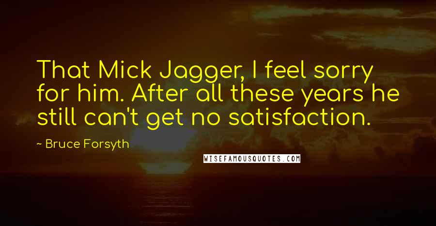 Bruce Forsyth Quotes: That Mick Jagger, I feel sorry for him. After all these years he still can't get no satisfaction.