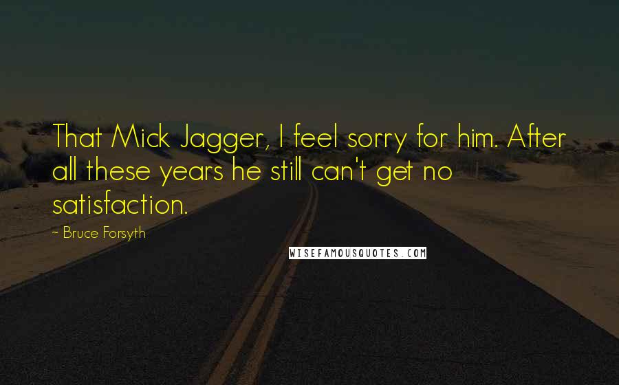 Bruce Forsyth Quotes: That Mick Jagger, I feel sorry for him. After all these years he still can't get no satisfaction.