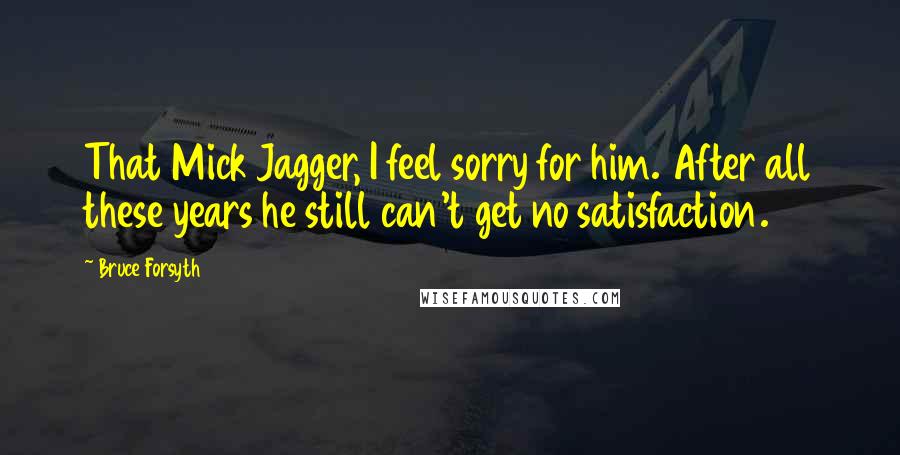 Bruce Forsyth Quotes: That Mick Jagger, I feel sorry for him. After all these years he still can't get no satisfaction.