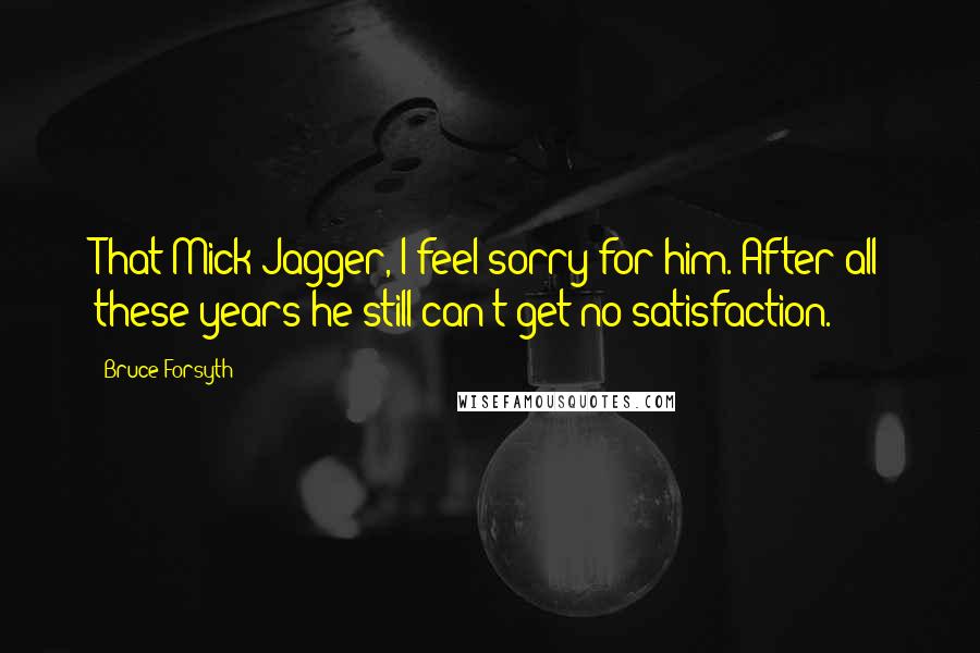 Bruce Forsyth Quotes: That Mick Jagger, I feel sorry for him. After all these years he still can't get no satisfaction.