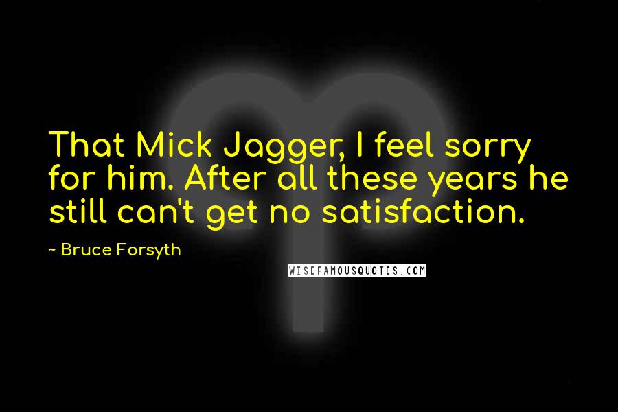 Bruce Forsyth Quotes: That Mick Jagger, I feel sorry for him. After all these years he still can't get no satisfaction.