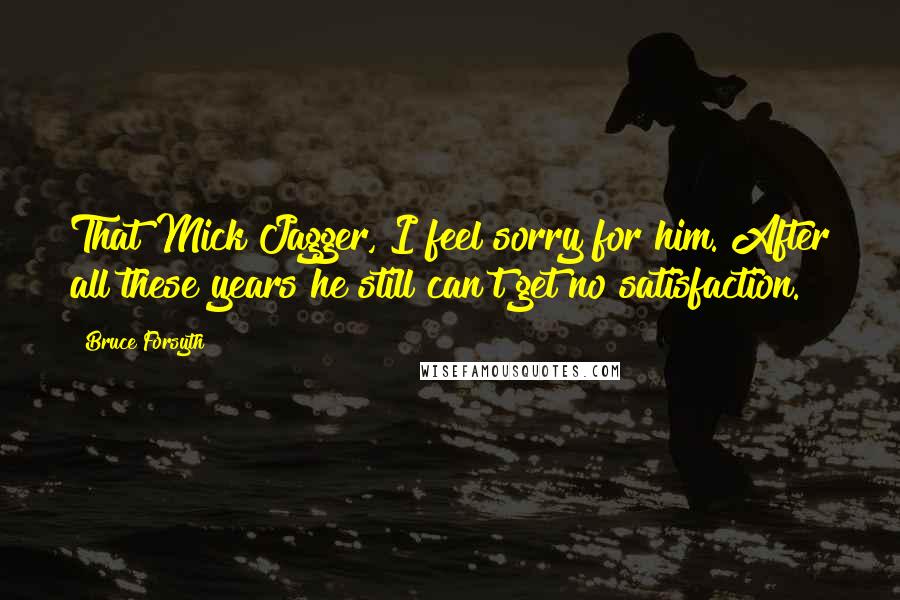 Bruce Forsyth Quotes: That Mick Jagger, I feel sorry for him. After all these years he still can't get no satisfaction.