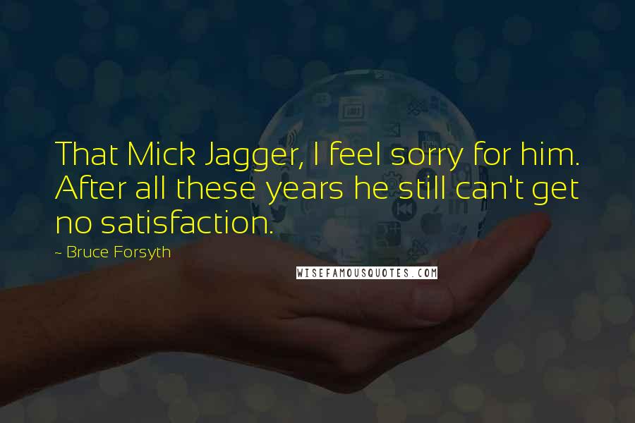 Bruce Forsyth Quotes: That Mick Jagger, I feel sorry for him. After all these years he still can't get no satisfaction.