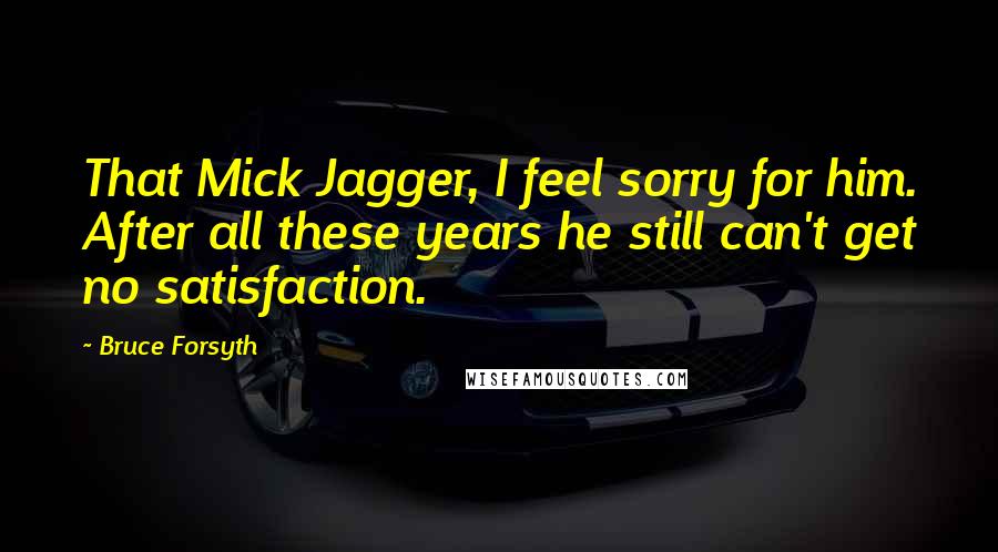 Bruce Forsyth Quotes: That Mick Jagger, I feel sorry for him. After all these years he still can't get no satisfaction.