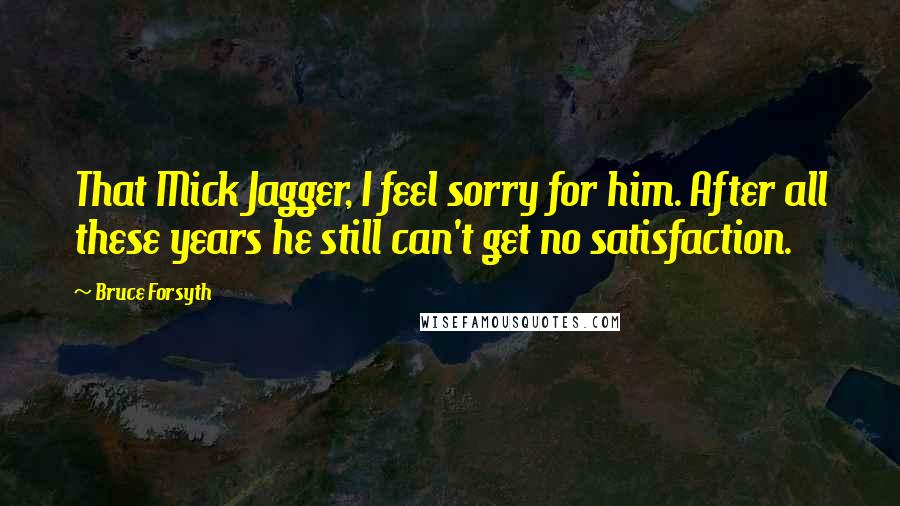 Bruce Forsyth Quotes: That Mick Jagger, I feel sorry for him. After all these years he still can't get no satisfaction.