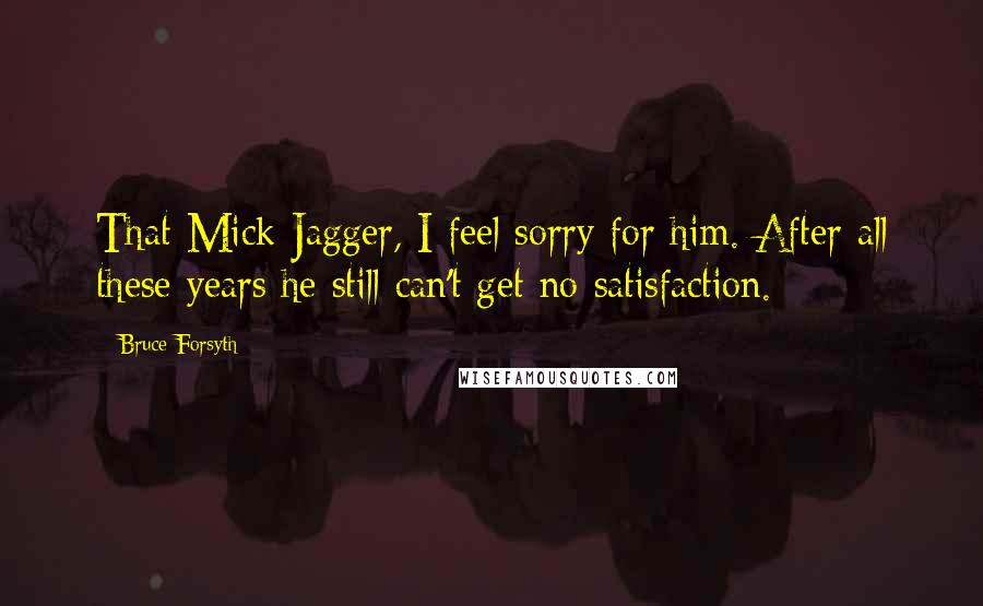 Bruce Forsyth Quotes: That Mick Jagger, I feel sorry for him. After all these years he still can't get no satisfaction.