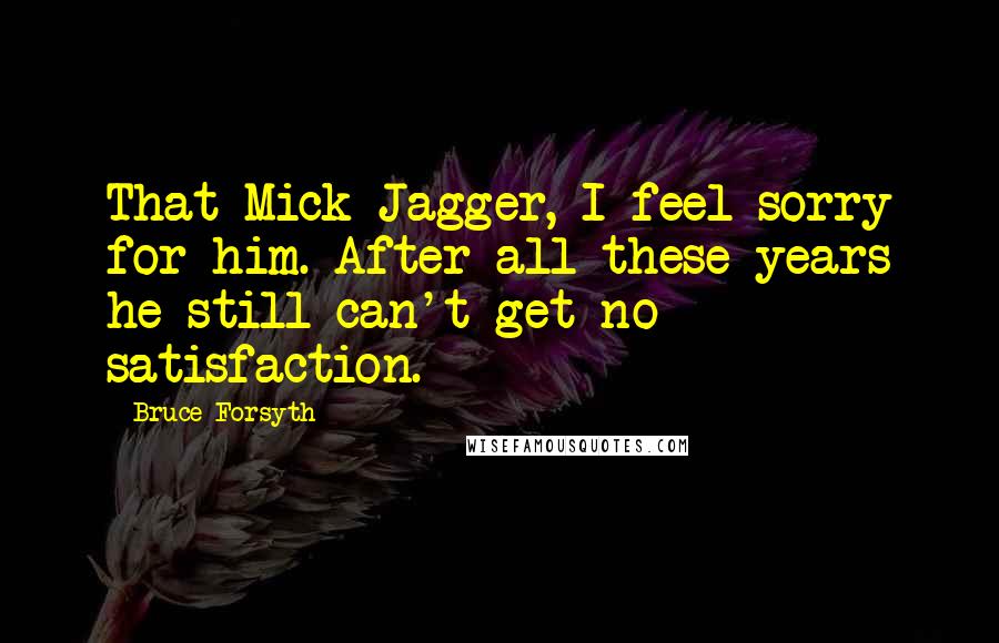 Bruce Forsyth Quotes: That Mick Jagger, I feel sorry for him. After all these years he still can't get no satisfaction.