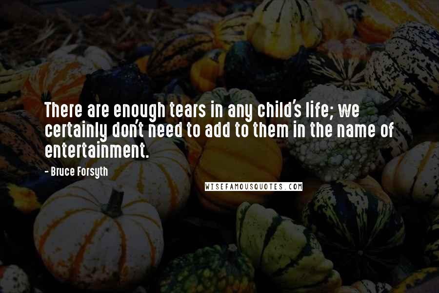 Bruce Forsyth Quotes: There are enough tears in any child's life; we certainly don't need to add to them in the name of entertainment.