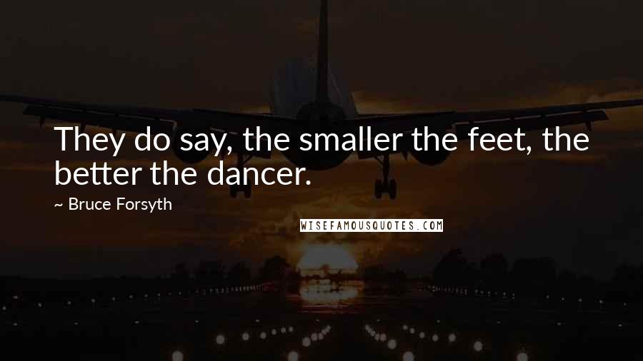 Bruce Forsyth Quotes: They do say, the smaller the feet, the better the dancer.