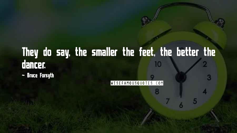 Bruce Forsyth Quotes: They do say, the smaller the feet, the better the dancer.