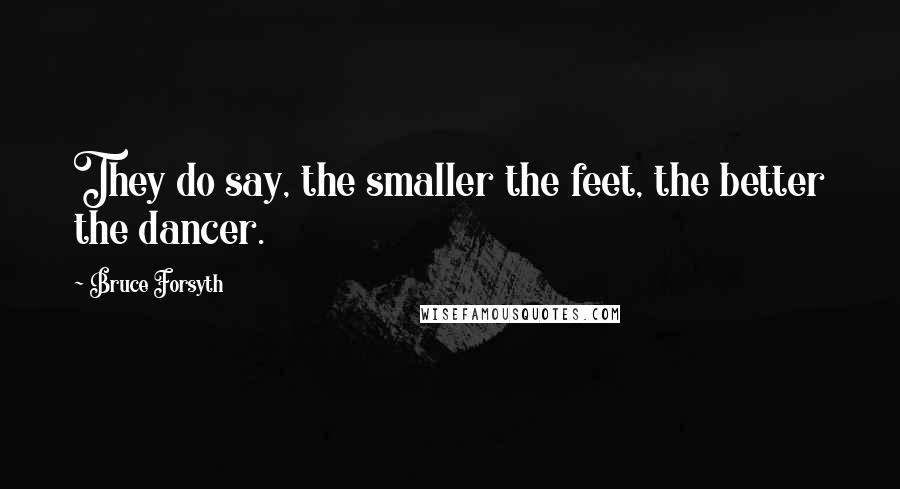 Bruce Forsyth Quotes: They do say, the smaller the feet, the better the dancer.