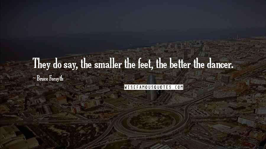 Bruce Forsyth Quotes: They do say, the smaller the feet, the better the dancer.