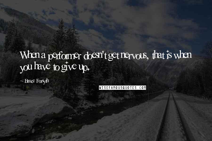 Bruce Forsyth Quotes: When a performer doesn't get nervous, that is when you have to give up.