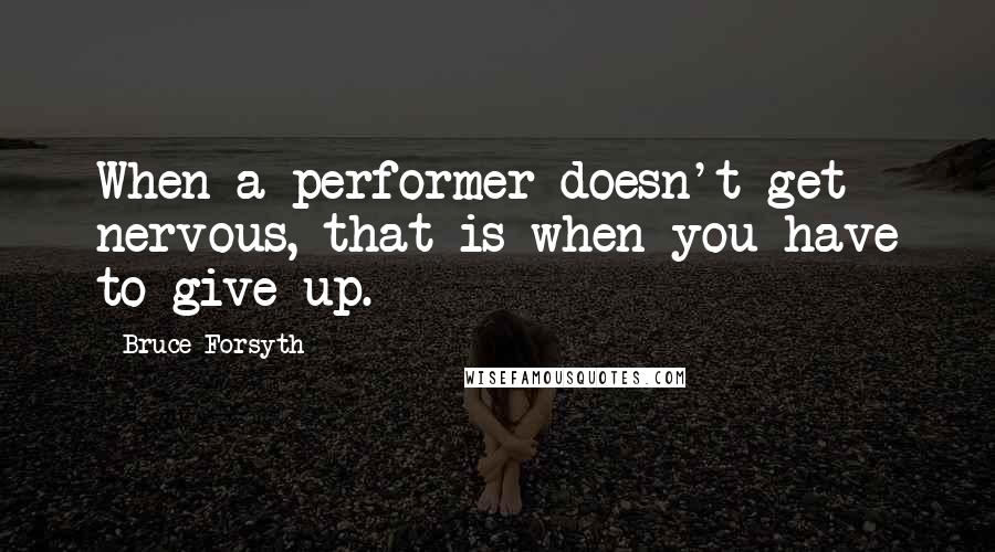 Bruce Forsyth Quotes: When a performer doesn't get nervous, that is when you have to give up.