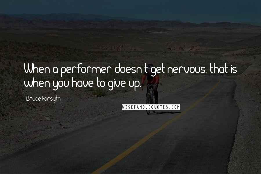 Bruce Forsyth Quotes: When a performer doesn't get nervous, that is when you have to give up.