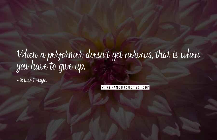 Bruce Forsyth Quotes: When a performer doesn't get nervous, that is when you have to give up.