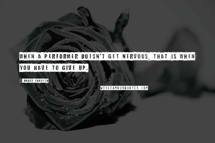 Bruce Forsyth Quotes: When a performer doesn't get nervous, that is when you have to give up.